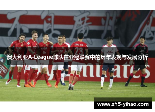 澳大利亚A-League球队在亚冠联赛中的历年表现与发展分析