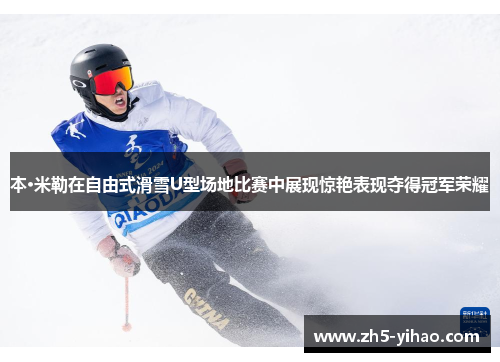 本·米勒在自由式滑雪U型场地比赛中展现惊艳表现夺得冠军荣耀