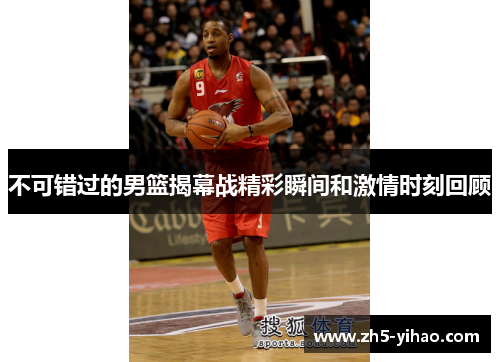 不可错过的男篮揭幕战精彩瞬间和激情时刻回顾
