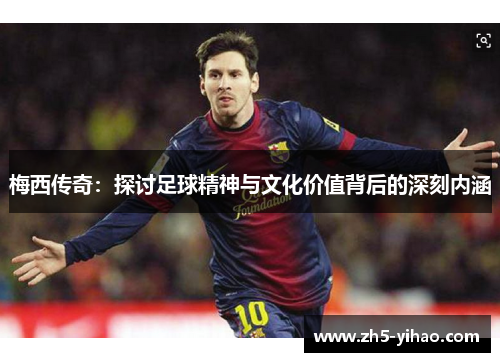 梅西传奇：探讨足球精神与文化价值背后的深刻内涵