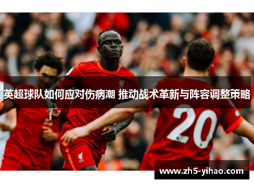 英超球队如何应对伤病潮 推动战术革新与阵容调整策略