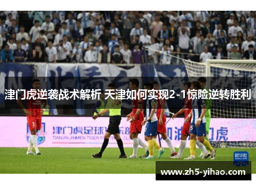 津门虎逆袭战术解析 天津如何实现2-1惊险逆转胜利