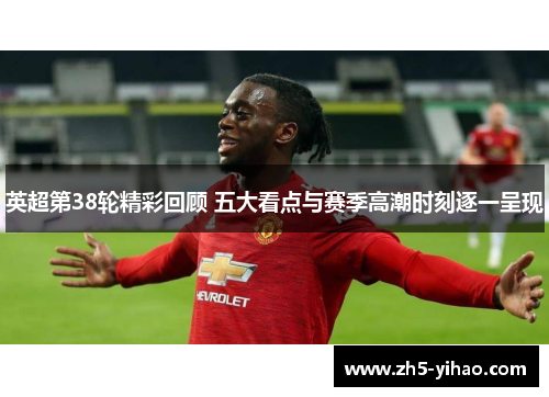 英超第38轮精彩回顾 五大看点与赛季高潮时刻逐一呈现