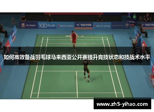 如何高效备战羽毛球马来西亚公开赛提升竞技状态和技战术水平