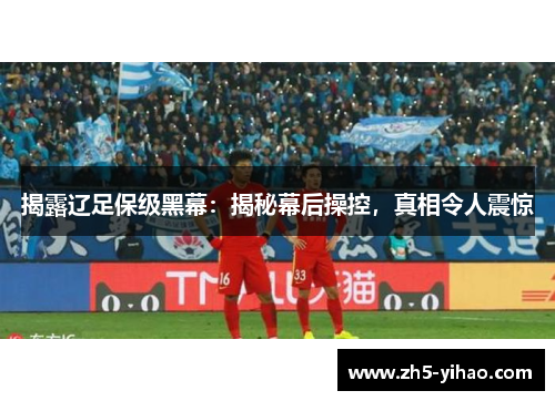 揭露辽足保级黑幕：揭秘幕后操控，真相令人震惊