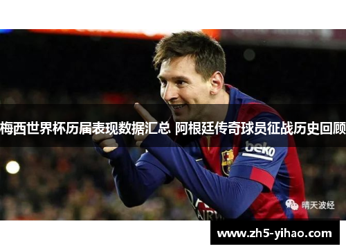 梅西世界杯历届表现数据汇总 阿根廷传奇球员征战历史回顾