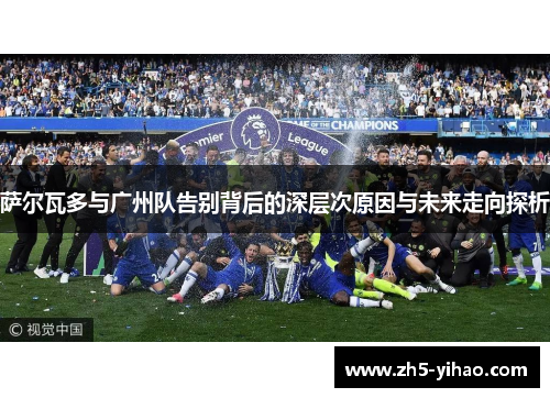 萨尔瓦多与广州队告别背后的深层次原因与未来走向探析