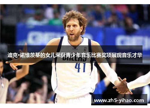 迪克·诺维茨基的女儿荣获青少年音乐比赛奖项展现音乐才华