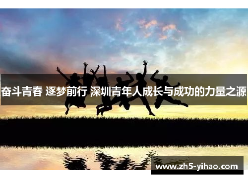 奋斗青春 逐梦前行 深圳青年人成长与成功的力量之源