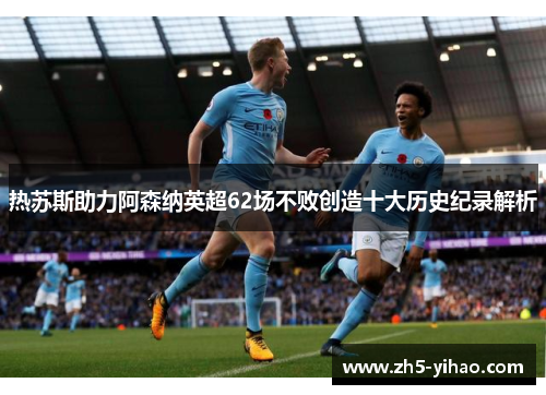 热苏斯助力阿森纳英超62场不败创造十大历史纪录解析