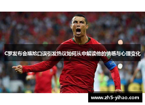 C罗发布会尴尬口误引发热议如何从中解读他的情感与心理变化