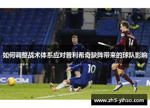 如何调整战术体系应对普利希奇缺阵带来的球队影响