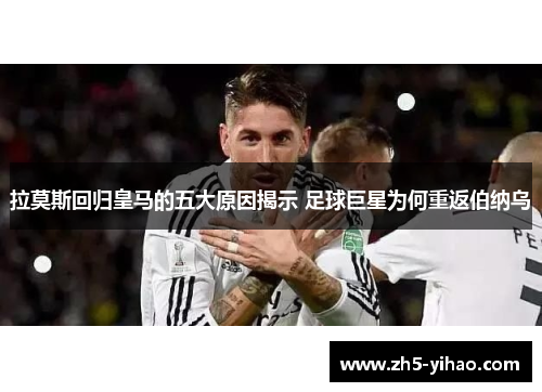 拉莫斯回归皇马的五大原因揭示 足球巨星为何重返伯纳乌