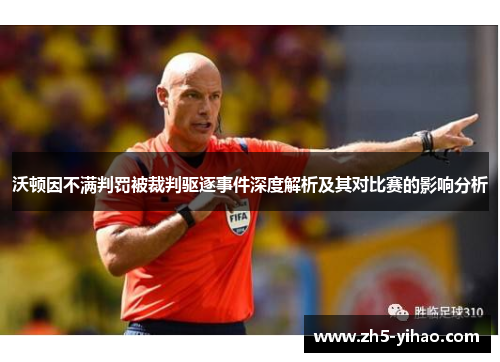 沃顿因不满判罚被裁判驱逐事件深度解析及其对比赛的影响分析