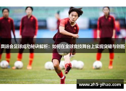 奥运会足球成功秘诀解析：如何在全球竞技舞台上实现突破与创新