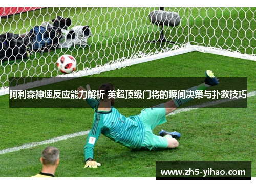 阿利森神速反应能力解析 英超顶级门将的瞬间决策与扑救技巧