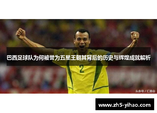 巴西足球队为何被誉为五星王朝其背后的历史与辉煌成就解析