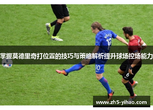 掌握莫德里奇打位置的技巧与策略解析提升球场控场能力