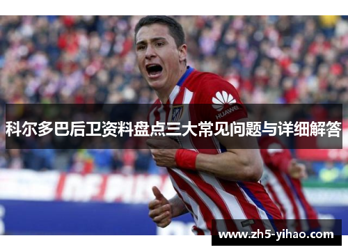 科尔多巴后卫资料盘点三大常见问题与详细解答