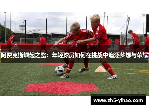 阿贾克斯崛起之路：年轻球员如何在挑战中追逐梦想与荣耀