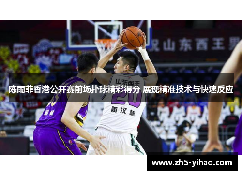 陈雨菲香港公开赛前场扑球精彩得分 展现精准技术与快速反应