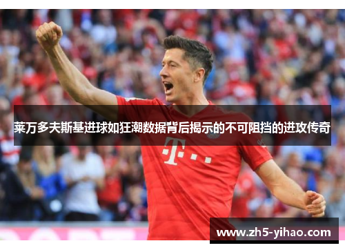 莱万多夫斯基进球如狂潮数据背后揭示的不可阻挡的进攻传奇