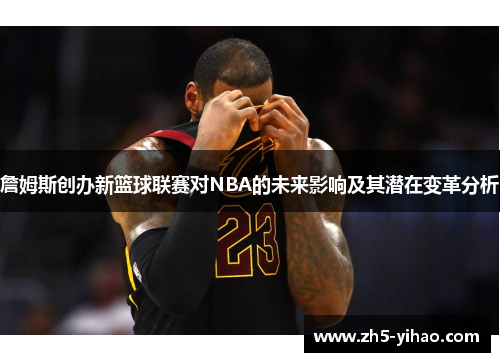 詹姆斯创办新篮球联赛对NBA的未来影响及其潜在变革分析