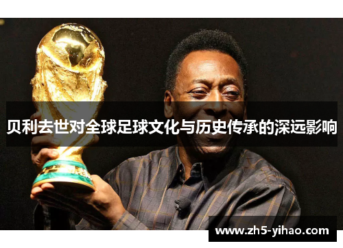 贝利去世对全球足球文化与历史传承的深远影响