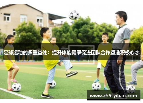 足球运动的多重益处：提升体能健康促进团队合作塑造积极心态