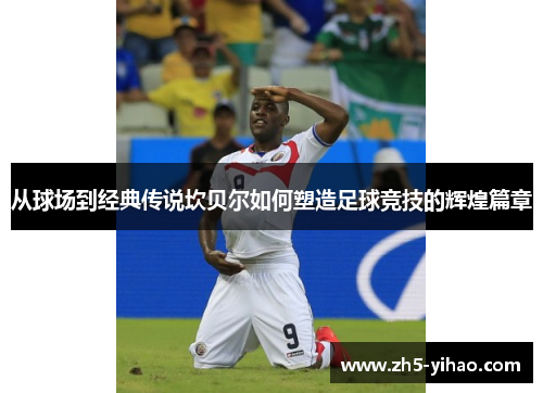 从球场到经典传说坎贝尔如何塑造足球竞技的辉煌篇章