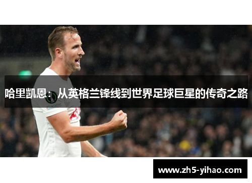 哈里凯恩：从英格兰锋线到世界足球巨星的传奇之路