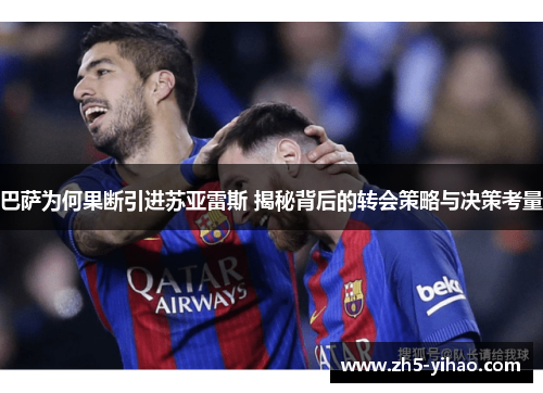 巴萨为何果断引进苏亚雷斯 揭秘背后的转会策略与决策考量 巴萨为何果断引进苏亚雷斯 揭秘背后的转会策略与决策考量