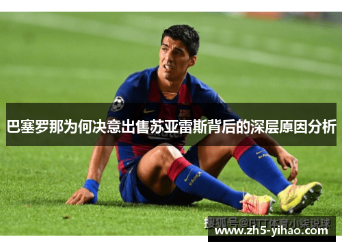 巴塞罗那为何决意出售苏亚雷斯背后的深层原因分析 巴塞罗那为何决意出售苏亚雷斯背后的深层原因分析