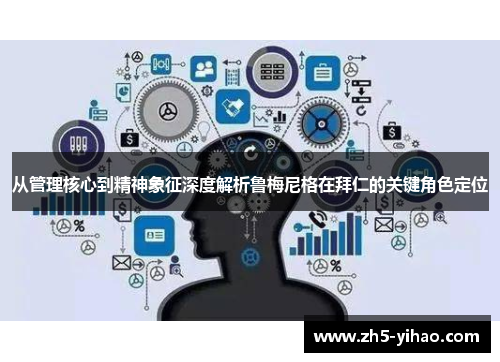 从管理核心到精神象征深度解析鲁梅尼格在拜仁的关键角色定位