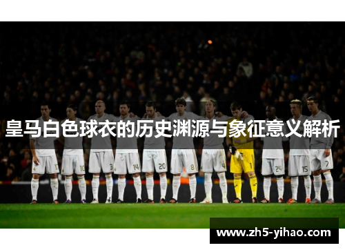 皇马白色球衣的历史渊源与象征意义解析 皇马白色球衣的历史渊源与象征意义解析