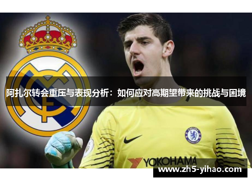 阿扎尔转会重压与表现分析:如何应对高期望带来的挑战与困境 阿扎尔转会重压与表现分析:如何应对高期望带来的挑战与困境