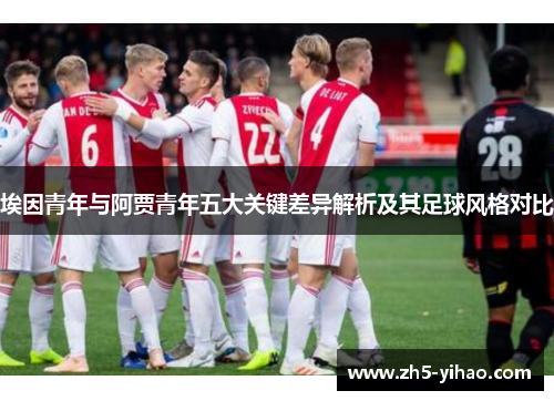 埃因青年与阿贾青年五大关键差异解析及其足球风格对比 埃因青年与阿贾青年五大关键差异解析及其足球风格对比