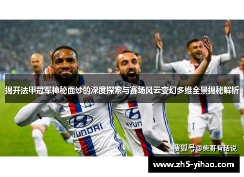 揭开法甲冠军神秘面纱的深度探索与赛场风云变幻多维全景揭秘解析 揭开法甲冠军神秘面纱的深度探索与赛场风云变幻多维全景揭秘解析