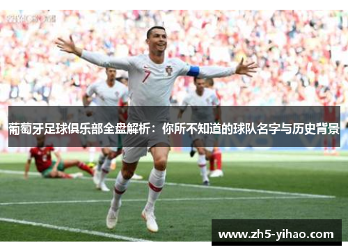 葡萄牙足球俱乐部全盘解析:你所不知道的球队名字与历史背景 葡萄牙足球俱乐部全盘解析:你所不知道的球队名字与历史背景