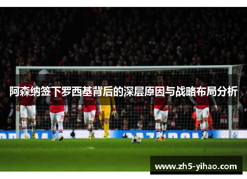 阿森纳签下罗西基背后的深层原因与战略布局分析