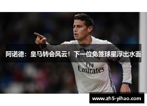 阿诺德：皇马转会风云！下一位免签球星浮出水面