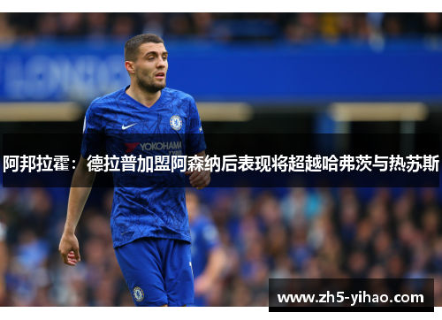 阿邦拉霍：德拉普加盟阿森纳后表现将超越哈弗茨与热苏斯