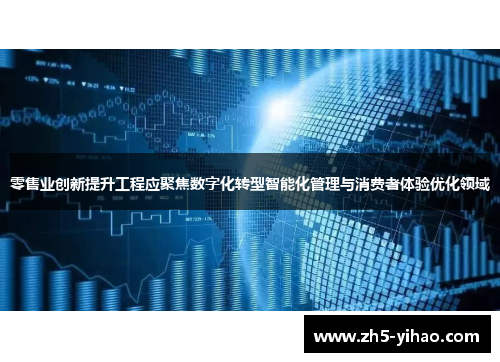 零售业创新提升工程应聚焦数字化转型智能化管理与消费者体验优化领域