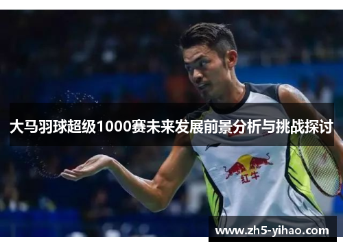 大马羽球超级1000赛未来发展前景分析与挑战探讨