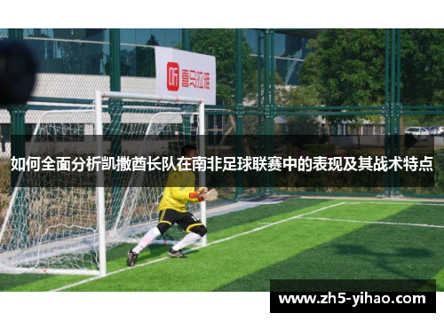 如何全面分析凯撒酋长队在南非足球联赛中的表现及其战术特点