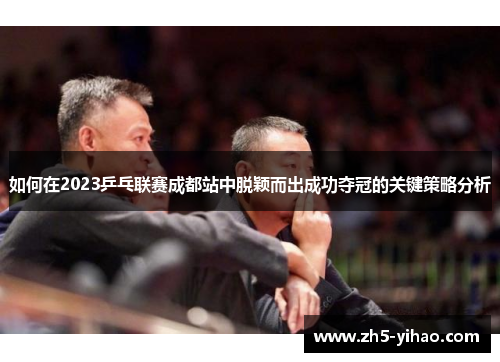 如何在2023乒乓联赛成都站中脱颖而出成功夺冠的关键策略分析 如何在2023乒乓联赛成都站中脱颖而出成功夺冠的关键策略分析