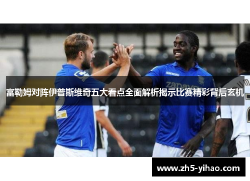 富勒姆对阵伊普斯维奇五大看点全面解析揭示比赛精彩背后玄机