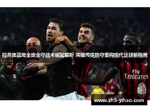 拉齐奥蓝鹰全攻全守战术崛起解析 突破传统防守重构现代足球新格局